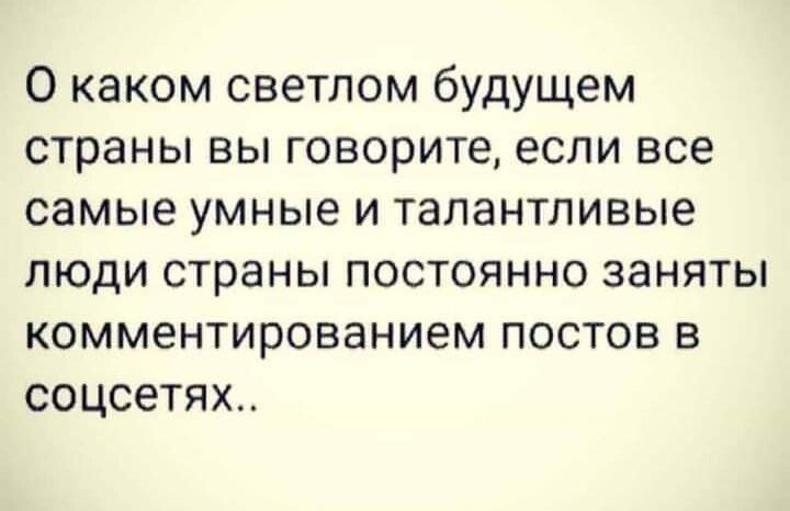 О каком светлом будущем страны вы говорите если все самые умные и талантливые люди страны постоянно заняты комментированием постов в соцсетях