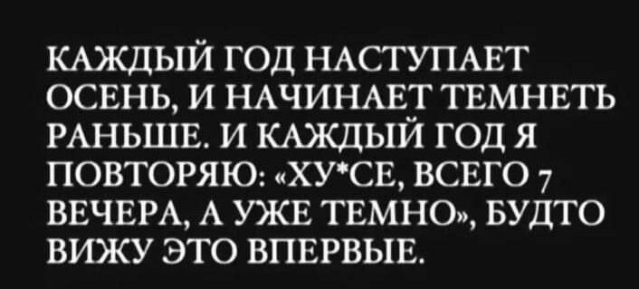 КАЖДЫЙ ГОД НАСТУПАЕТ ОСЕНЬ И НАЧИНАЕТ ТЕМНЕТЬ РАНЬШЕ И КАЖДЫЙ ГОД Я ПОВТОРЯЮ ХУСЕ ВСЕГО 7 ВЕЧЕРА А УЖЕ ТЕМНО БУДТО ВИЖУ ЭТО ВПЕРВЫЕ