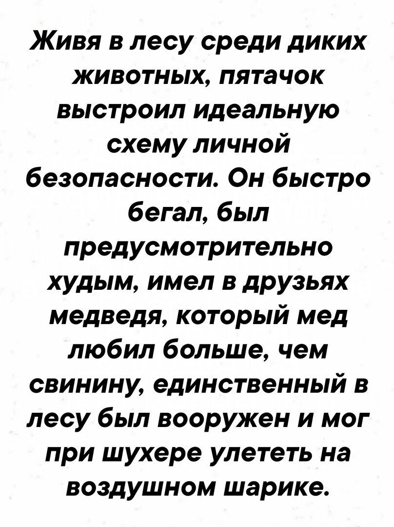 Живя в лесу среди диких животных пятачок выстроил идеальную схему личной безопасности Он быстро бегал был предусмотрительно худым имел в друзьях медведя который мед любил больше чем свинину единственный в лесу был вооружен и мог при шухере улететь на воздушном шарике