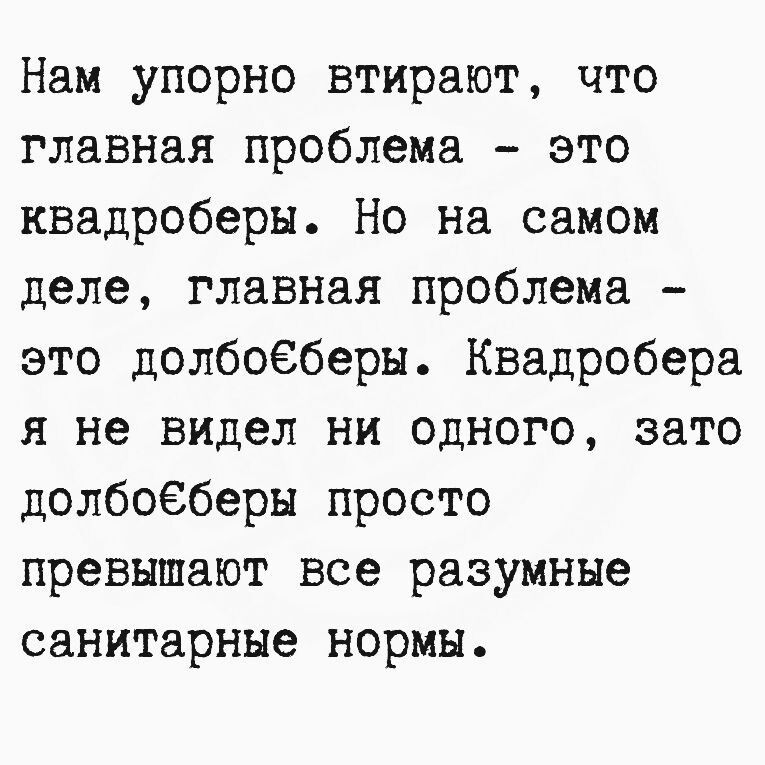 Нам упорно втирают что главная проблема это квадроберы Но на самом деле главная проблема это долбоёберы Квадробера я не видел ни одного зато долбоёберы просто превышают все разумные санитарные нормы