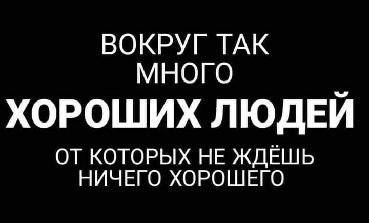 ВОКРУГ ТАК мНОГО ХОРОШИХ ЛЮДЕЙ ОТ КОТОРЫХ НЕ ЖДЁШЬ НИЧЕГО ХОРОШЕГО