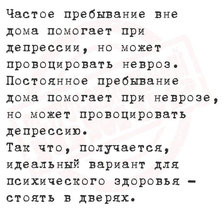 Частое пребывание вне дома помогает при депрессии но может провоцировать неврозь Постоянное пребывание дома помогает при неврозе но может провоцировать депрессию Так что получается идеальный вариант для психического здоровья стоять в дверях