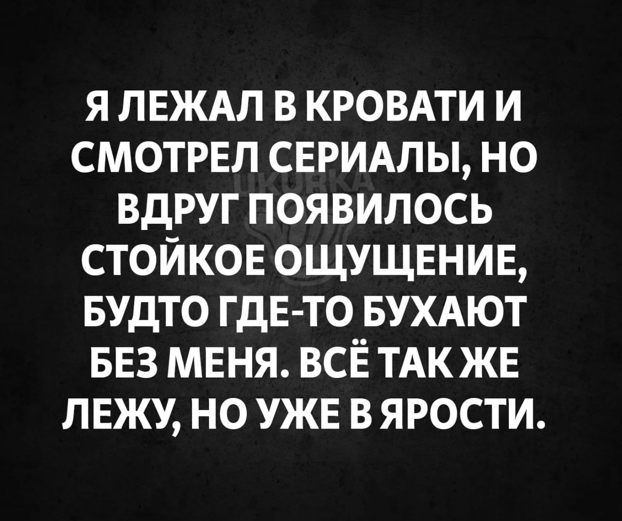 Я ЛЕЖАЛ В КРОВАТИ И СМОТРЕЛ СЕРИАЛЫ НО ВДРУГ ПОЯВИЛОСЬ СТОЙКОЕ ОЩУЩЕНИЕ БУДТО ГДЕ ТО БУХАЮТ БЕЗ МЕНЯ ВСЁ ТАК ЖЕ ЛЕЖУ НО УЖЕ В ЯРОСТИ