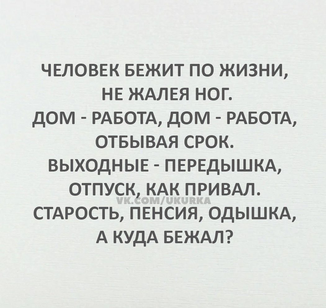 ЧЕЛОВЕК БЕЖИТ ПО ЖИЗНИ НЕ ЖАЛЕЯ НОГ ДОМ РАБОТА ДОМ РАБОТА ОТБЫВАЯ СРОК ВЫХОДНЫЕ ПЕРЕДЫШКА ОТПУСК КАК ПРИВАЛ СТАРОСТЬ ПЕНСИЯ ОДЫШКА А КУДА БЕЖАЛ