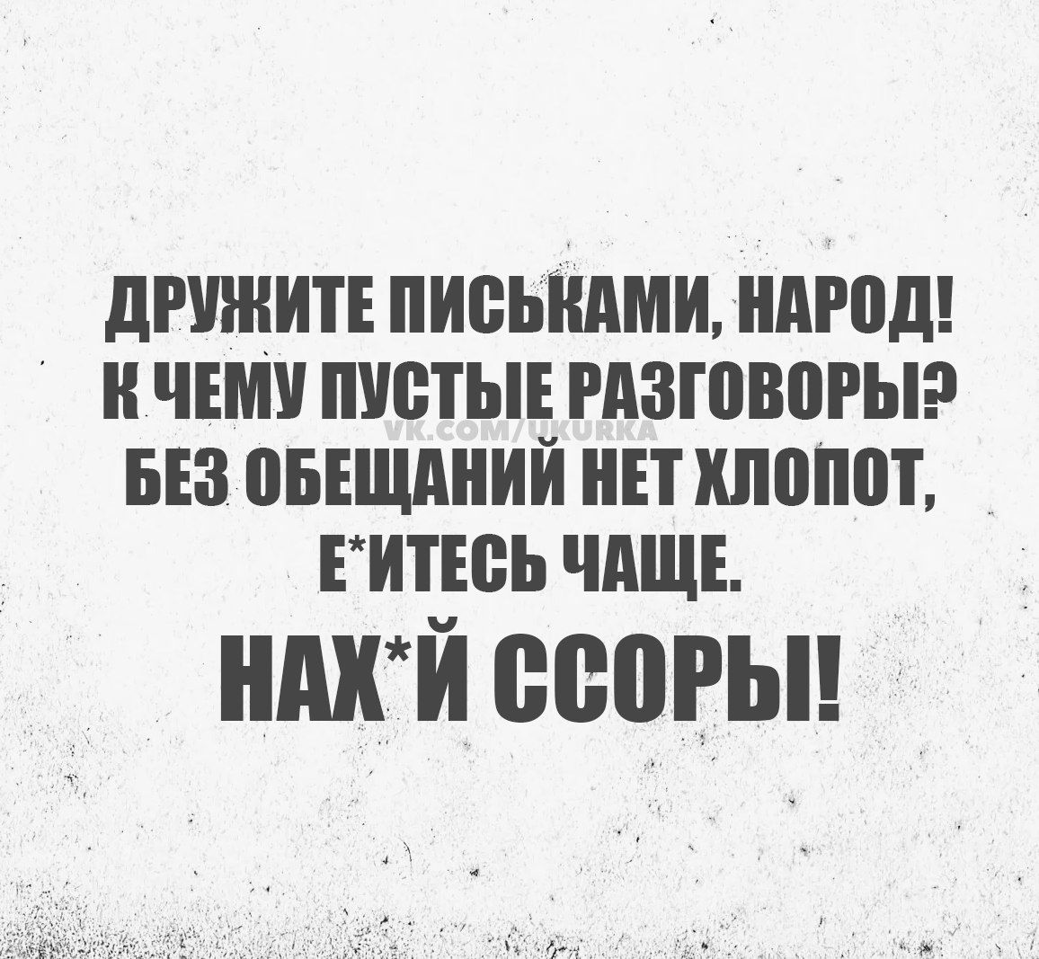 ДРУЖИТЕ ПИСЬКАМИ НАРОД К ЧЕМУ ПУСТЫЕ РАЗГОВОРЫ 2 БЕЗ ОБЕЩАНИЙ НЕТ ХЛОПОТ ЕИТЕСЬ ЧАЩЕ ы НАХИ ССОРЫ