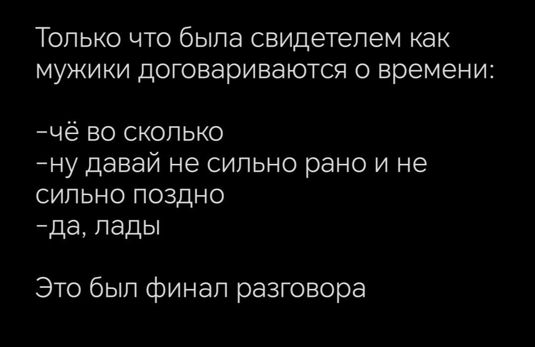 Только что была свидетелем как мужики договариваются о времени чё во сколько ну давай не сильно рано и не СИЛЬНО ПОЗДНО да лады Это был финал разговора