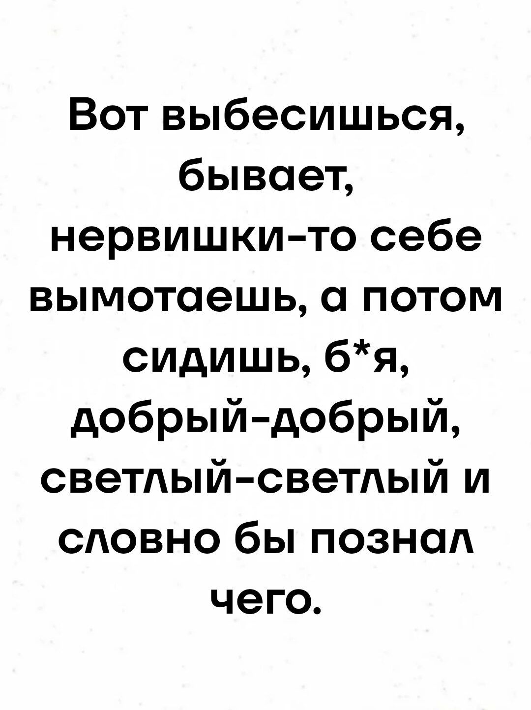 Вот выбесишься бывает нервишки то себе вымотаешь а потом сидишь 6я добрый добрый светлый светлый и словно бы познал чего