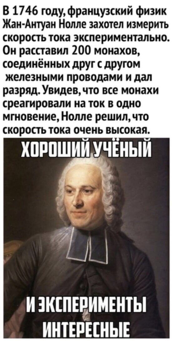 В 1746 году французский физик Жан Антуан Нолле захотел измерить скорость тока экспериментально Он расставил 200 монахов соединённых друг с другом железными проводами и дал разряд Увидев что все монахи среагировали на ток в одно мгновение Нолле решил что скорость тока очень высокая ХОРОШИЙ УЧЁНЫЙ 8 Б ай Й ИЗКСПЕРИМЕНТЫ ИНТЕРЕСНЫЕ