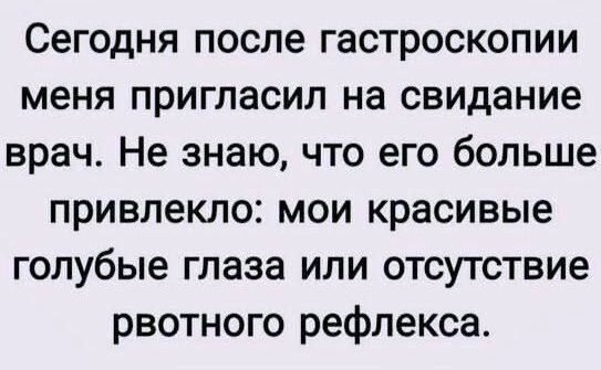 Сегодня после гастроскопии меня пригласил на свидание врач Не знаю что его больше привлекло мои красивые голубые глаза или отсутствие рвотного рефлекса