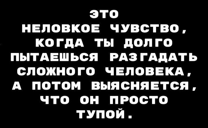 это НЕЛОВКОЕ ЧУВСТВО КОГДА ТЫ ДОЛГО ПЫТАЕШЬСЯ РАЗГАДАТЬ СЛОЖНОГО ЧЕЛОВЕКА А ПОТОМ ВЫЯСНЯЕТСЯ что он ПпРОСТО тУПОЙ