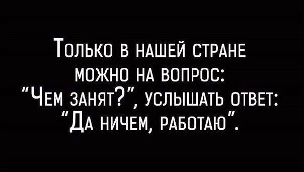 Только В НАШЕЙ СТРАНЕ МОЖНО НА ВОПРОС ЧеМ ЗАНЯТ УСЛЫШАТЬ ОТВЕТ ДА НИЧЕМ РАБОТАЮ