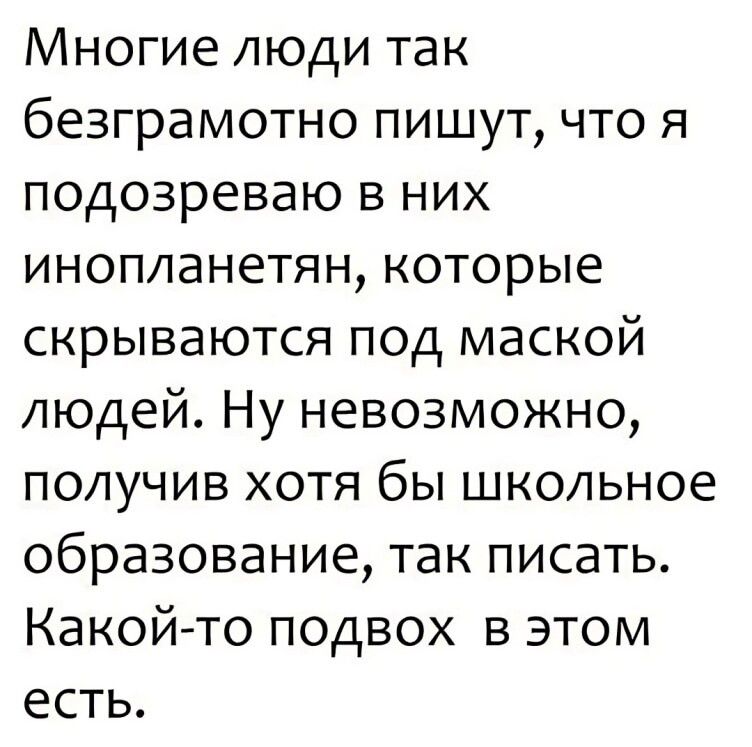 Многие люди так безграмотно пишут что я подозреваю в них инопланетян которые скрываются под маской людей Ну невозможно получив хотя бы школьное образование так писать Какой то подвох в этом есть