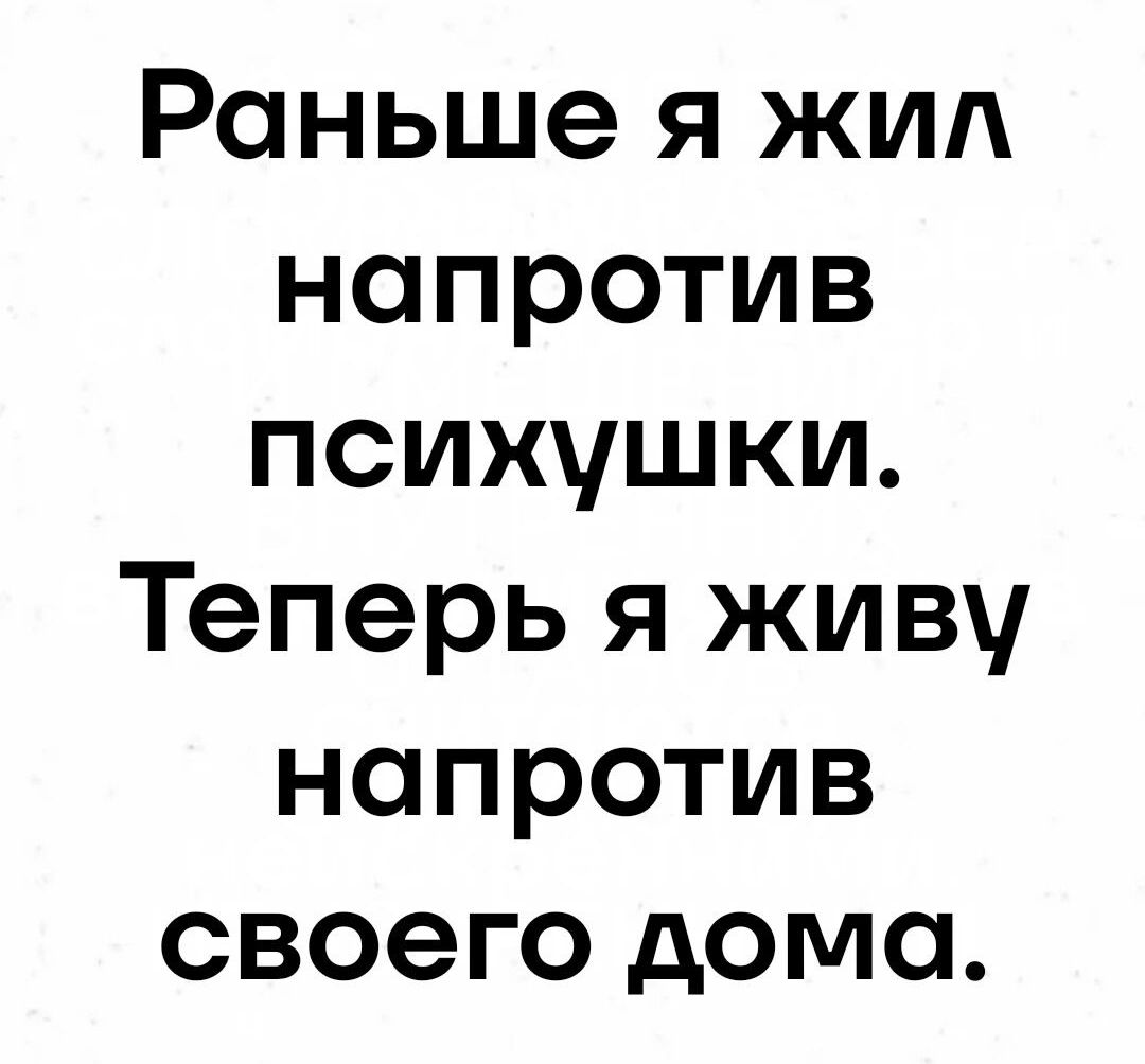 Раньше я жил напротив психушки Теперь я живу напротив своего дома