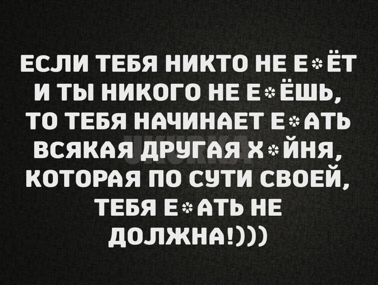 ЕСЛЛИ ТЕБЯ НИКТО НЕ Е ЁТ И ТЫ НИКОГО НЕ Е ЁШЬ ТО ТЕБЯ НАЧИНАЕТ Е АТЬ ВСЯКАЯ ДРЧГАЯ ЙНЯ КОТОРАЯ ПО СУТИ СВОЕЙ ТЕБЯ Е АТЬ НЕ ДОлЛЖНА