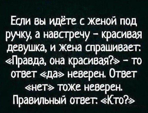 Если вы идёте с женой под ручку а навстречу красивая девушка и жена спрашивает Правда она красивая то ответ да неверен Ответ нет тоже неверен Правильный ствет Кто