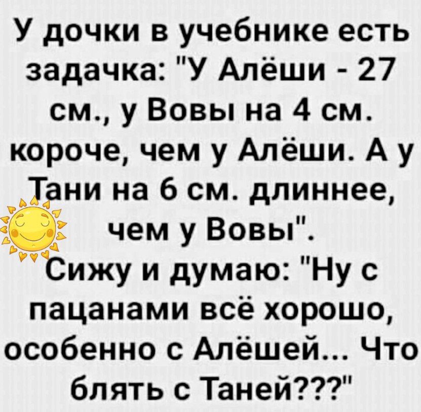 У дочки в учебнике есть задачка У Алёши 27 см у Вовы на 4 см короче чем у Алёши А у Тани на 6 см длиннее 1 чем у Вовы Сижу и думаю Ну с пацанами всё хорошо особенно с Алёшей Что блять с Таней