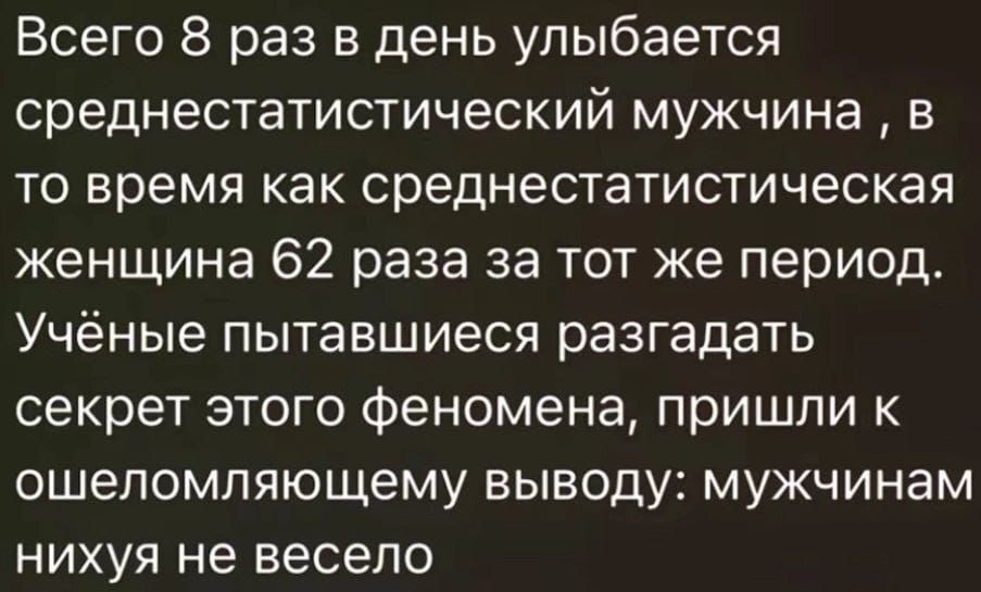 Всего 8 раз в день улыбается среднестатистический мужчина в то время как среднестатистическая женщина 62 раза за тот же период Учёные пытавшиеся разгадать секрет этого феномена пришли к ошеломляющему выводу мужчинам нихуя не весело