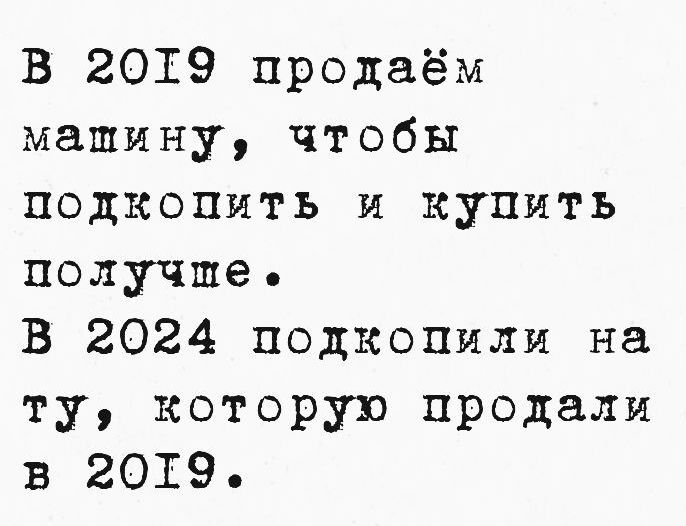 В 2019 продаём машину чтобы подкопить и купить получше В 2024 подкопили на ту которую продали в 20т9