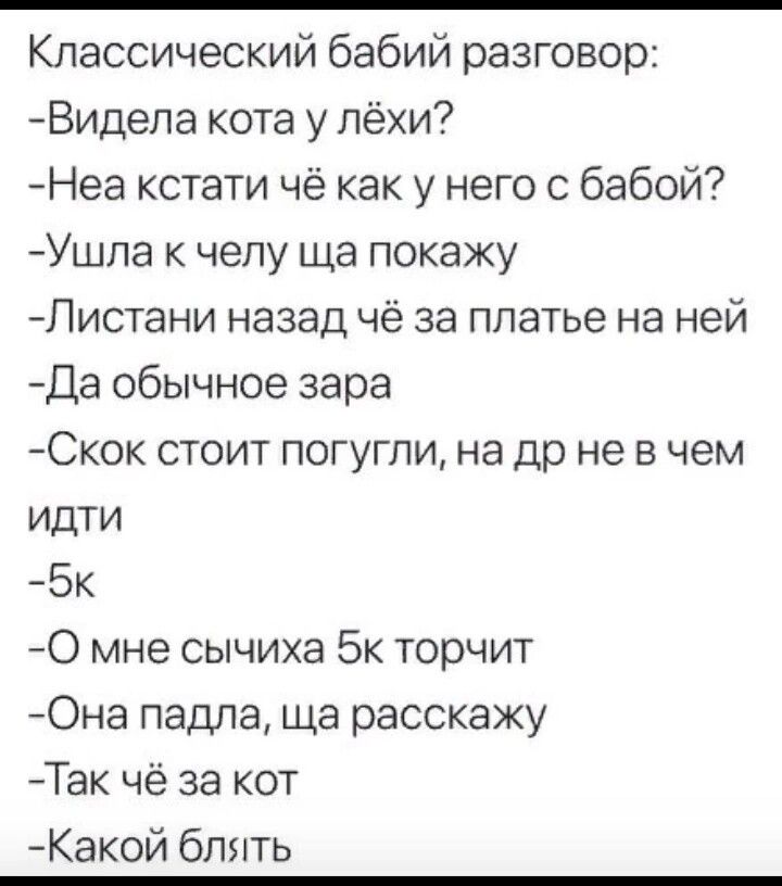 Классический бабий разговор Видела кота у лёхи Неа кстати чё как у него с бабой Ушла к челу ща покажу Листани назад чё за платье на ней Да обычное зара Скок стоит погугли на др не в чем идти 5К О мне сычиха 5к торчит Она падла ща расскажу Так чё за кот Какой блять