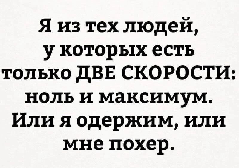 Я из тех людей у которых есть только ДВЕ СКОРОСТИ ноль и максимум Или я одержим или мне похер