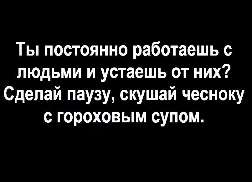 Ты постоянно работаешь с людьми и устаешь от них Сделай паузу скушай чесноку с гороховым супом