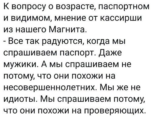 К вопросу о возрасте паспортном и видимом мнение от кассирши из нашего Магнита Все так радуются когда мы спрашиваем паспорт Даже мужики А мы спрашиваем не потому что они похожи на несовершеннолетних Мы же не идиоты Мы спрашиваем потому что они похожи на проверяющих