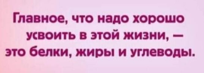 Главное что надо хорошо усвоить в этой жизни это белки жиры и углеводы