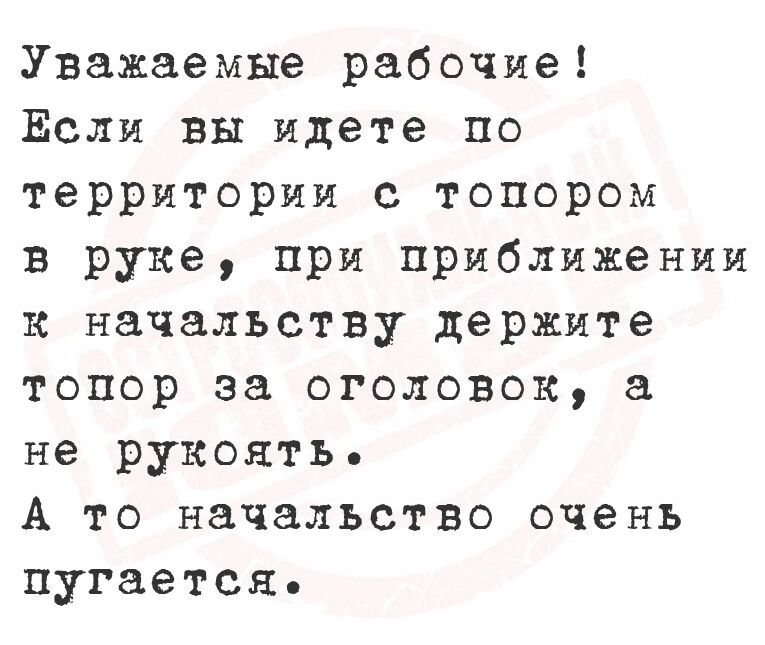 Уважаемые рабочие Если вы идете по территории с топором в руке при приближении к начальству держите топор за оголовок а не рукоять А то начальство очень пугается