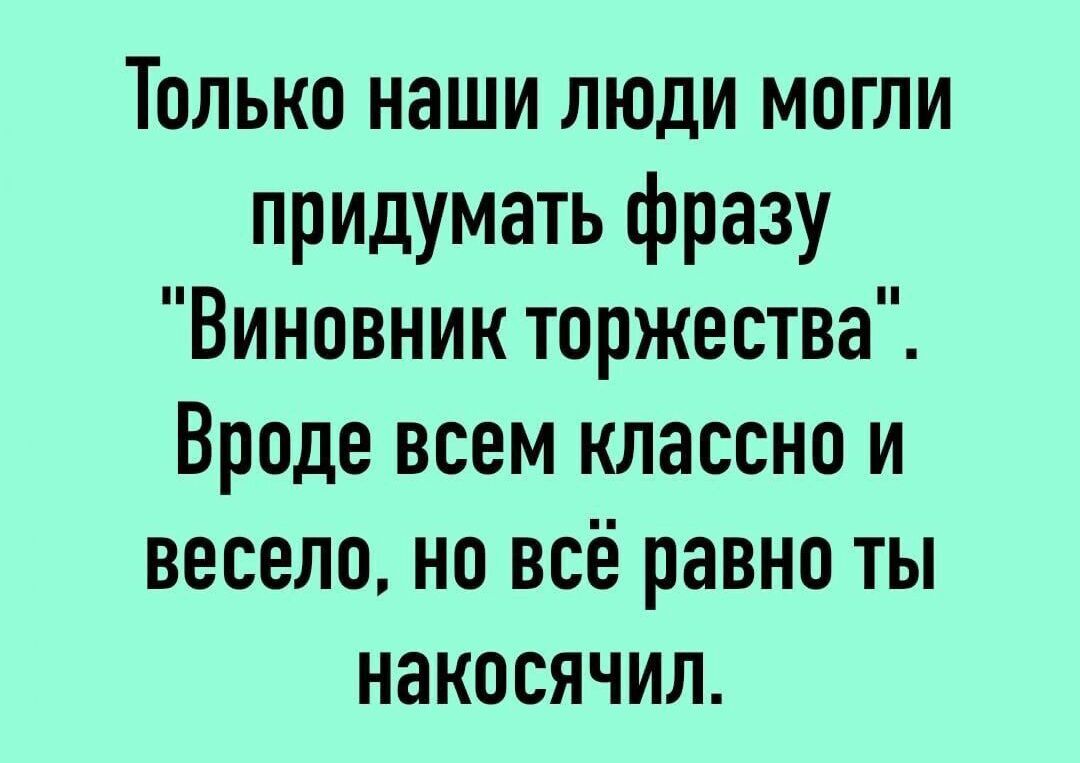 Только наши люди могли придумать фразу Виновник торжества Вроде всем классно и весело но всё равно ты накосячил