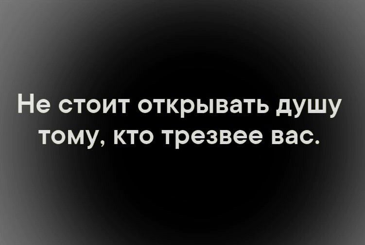 е стоит открывать душу тому кто трезвее вас