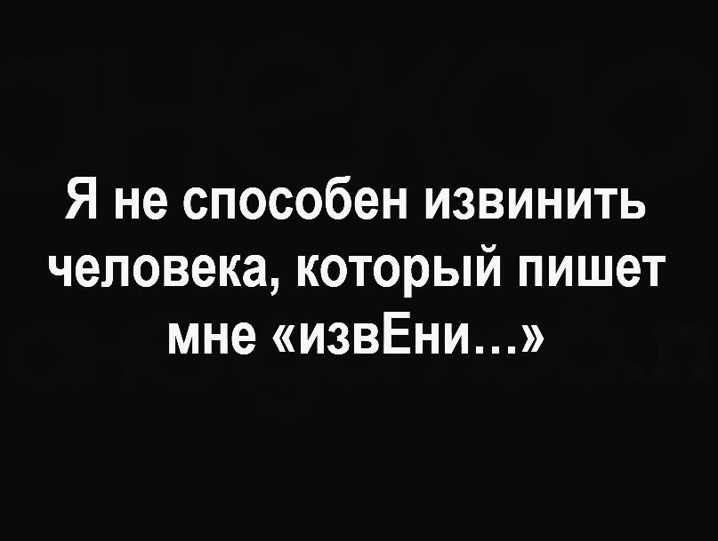 Я не способен извинить человека который пишет мне извЁни