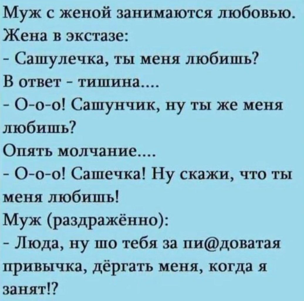 Муж с женой занимаются любовью Жена в экстазе Сашулечка ты меня любишь В ответ тишина О о о Сашунчик ну ты же меня любишь Опять молчание О о о Сашечка Ну скажи что ты меня любишь Муж раздражённо Люда ну шо тебя за пидоватая привычка дёргать меня когда я занят