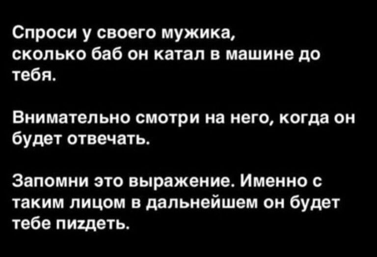 Спроси у своего мужика сколько баб он катал в машине до тебя Внимательно смотри на него когда он будет отвечать Запомни это выражение Именно с таким лицом в дальнейшем он будет тебе пигдеть