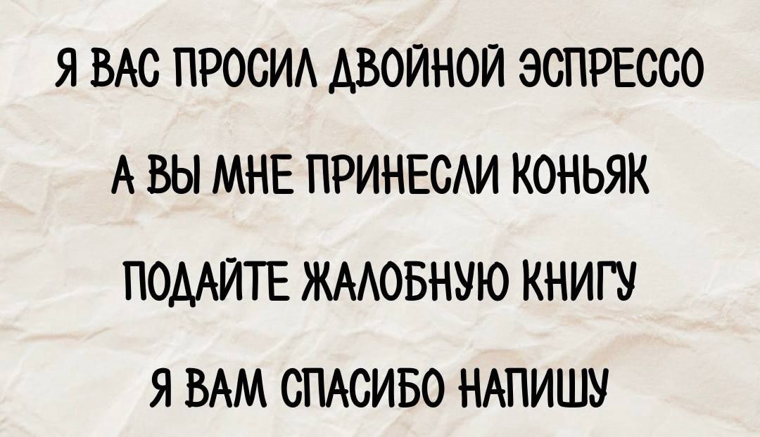 Я ВАС ПРОСИЛ ДВОЙНОЙ ЭСПРЕССО А ВЫ МНЕ ПРИНЕСЛИ КОНЬЯК ПОДАЙТЕ ЖАЛОБНУЮ КНИГУ Я ВАМ СПАСИБО НАПИШУ