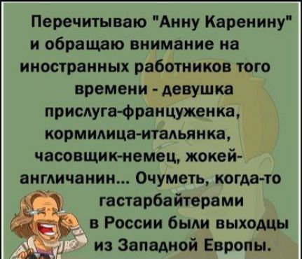 Перечитываю Анну Каренину и обращаю внимание на иностранных работников того времени девушка прислуга француженка кормилица итальянка часовщик немец жокей англичанин Очуметь когда то Сэ гастарбайтерами ЁЁЁ в России были выходцы А из Западной Европы