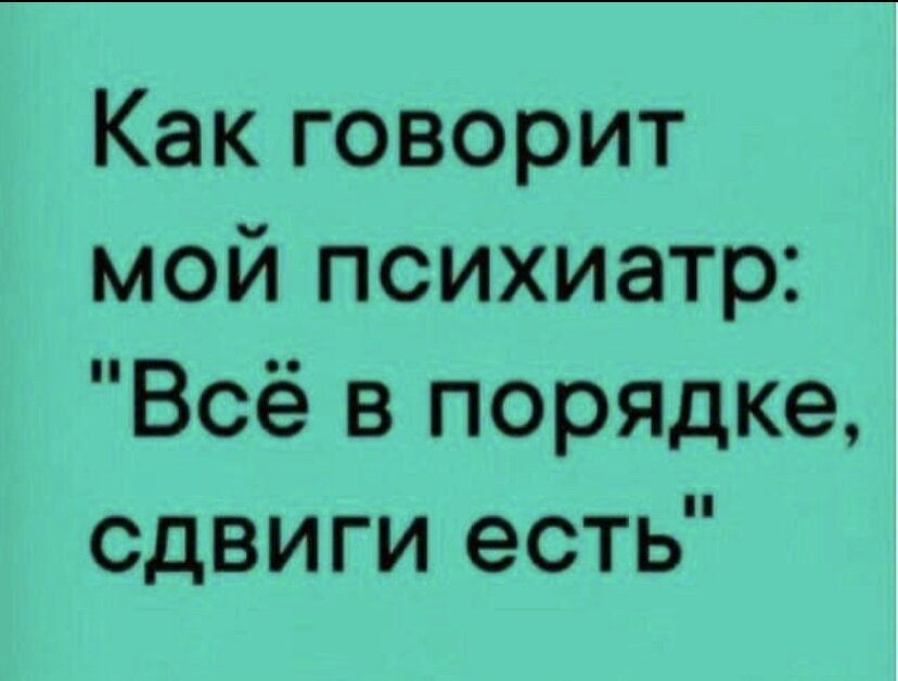 Как говорит мой психиатр Всё в порядке сдвиги есть