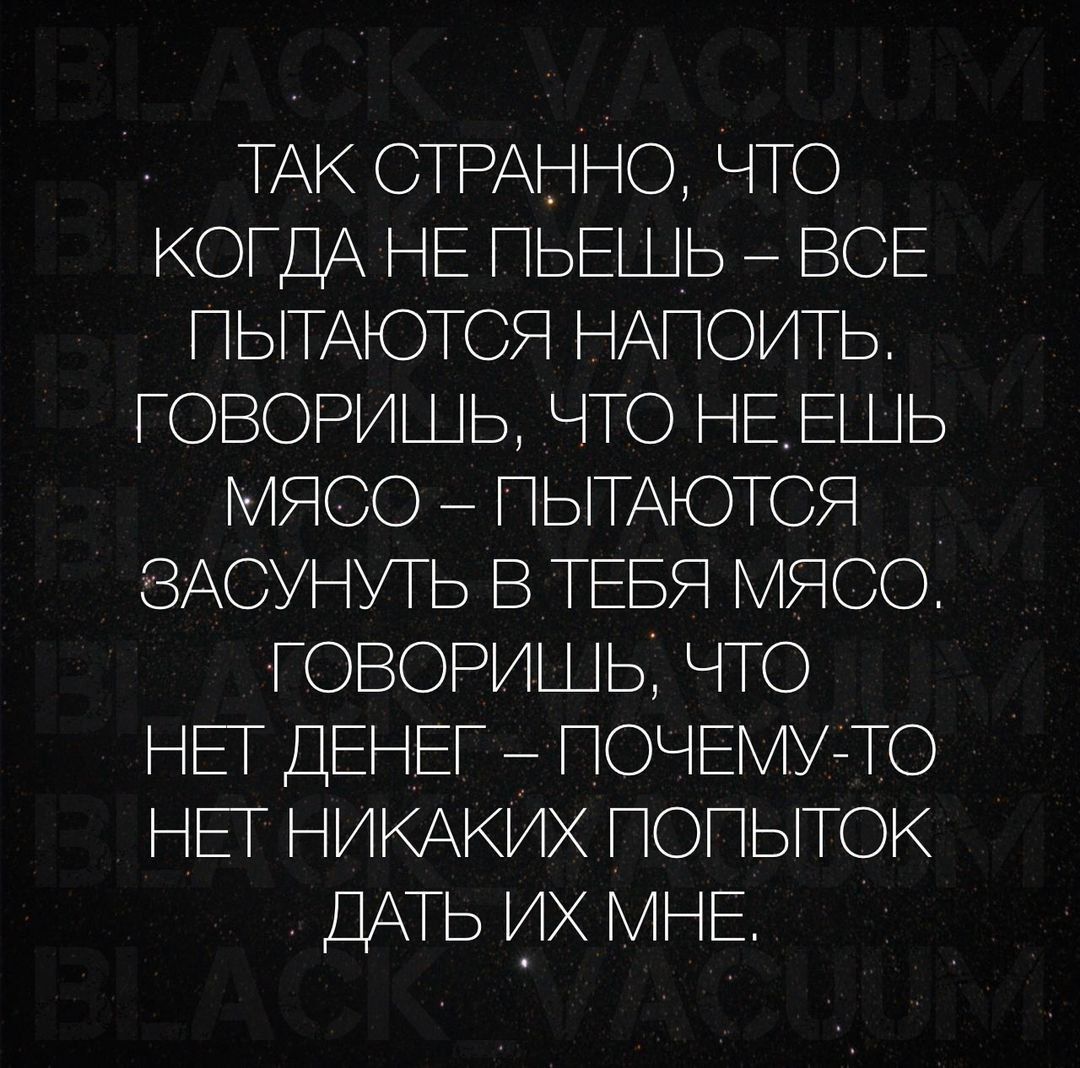 ТАК СТРАННО ЧТО КОГДА НЕ ПЬЕШЬ ВСЕ ПЫТАЮТСЯ НАПОИТЬ ГОВОРИШЬ ЧТО НЕЕШЬ МЯСО ПЫТАЮТСЯ ЗАСУНУТЬ В ТЕБЯ МЯСО ГОВОРИШЬ ЧТО НЕТ ДЕНЕГ ПОЧЕМУ ТО НЕТ НИКАКИХ ПОПЫТОК ДАТЬ ИХ МНЕ