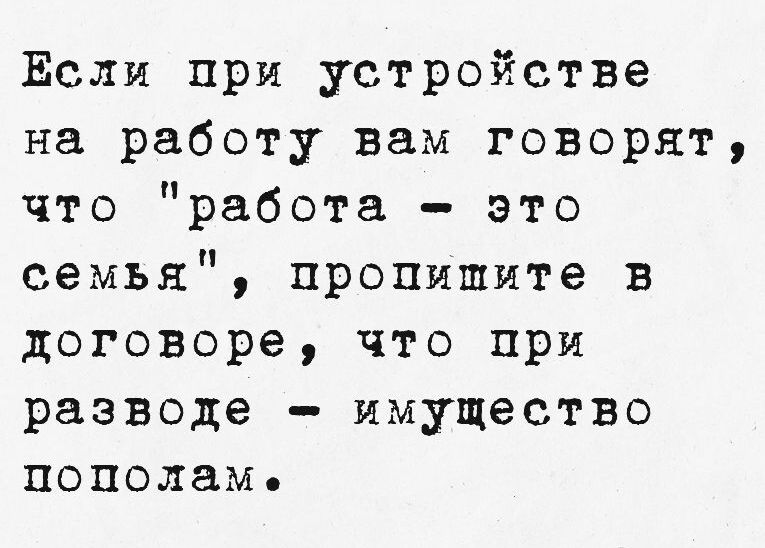 Если при устройстве на работу вам говорят что работа это семья пропишите в договоре что при разводе имущество пополамь