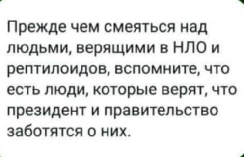 Прежде чем смеяться над людьми верящими в НЛО и рептилоидов вспомните что есть люди которые верят что президент и правительство заботятся о них