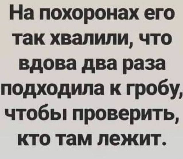 На похоронах его так хвалили что вдова два раза подходила к гробу чтобы проверить кто там лежит