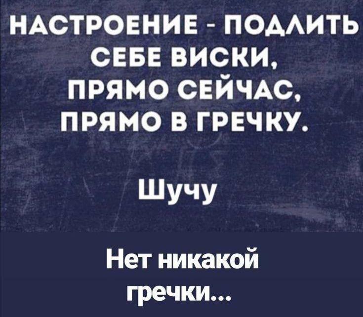 НАСТРОЕНИЕ ПОДЛИТЬ СЕБЕ ВИСКИ ПРЯМО СЕЙЧАС ПРЯМО В ГРЕЧКУ Шучу Нет никакой гречки