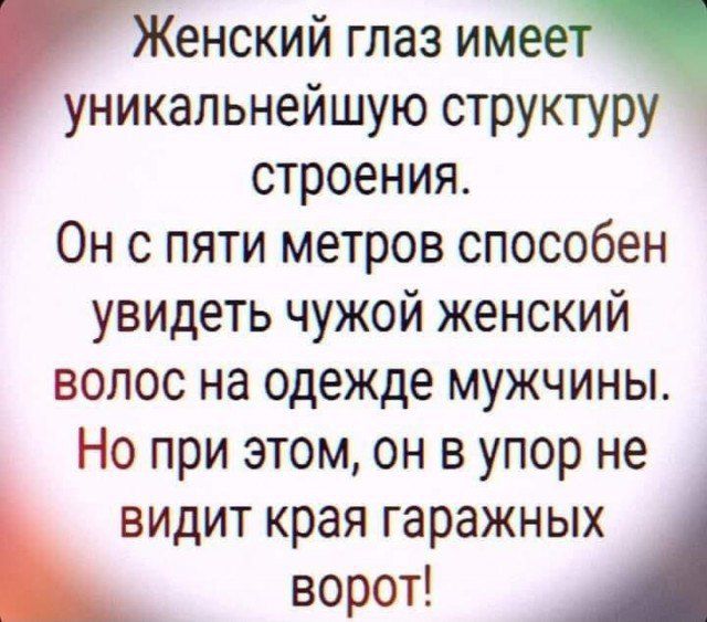 Женский глаз имееЁ уникальнейшую структуру _ строения Он с пяти метров способен увидеть чужой женский волос на одежде мужчины Но при этом он в упор не видит края гаражных ворот