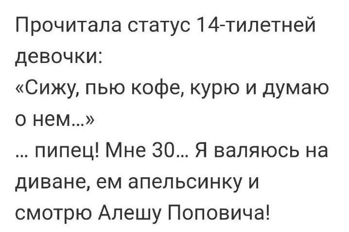 Прочитала статус 14 тилетней девочки Сижу пью кофе курю и думаю о нем пипец Мне 30 Я валяюсь на диване ем апельсинку и смотрю Алешу Поповича