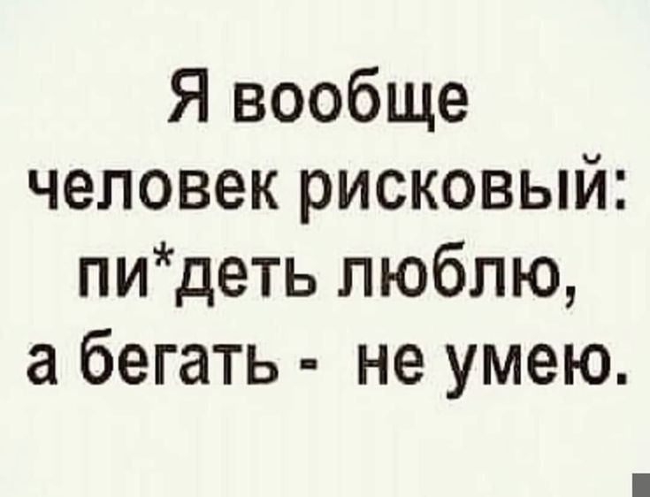 Я вообще человек рисковый пидеть люблю а бегать не умею