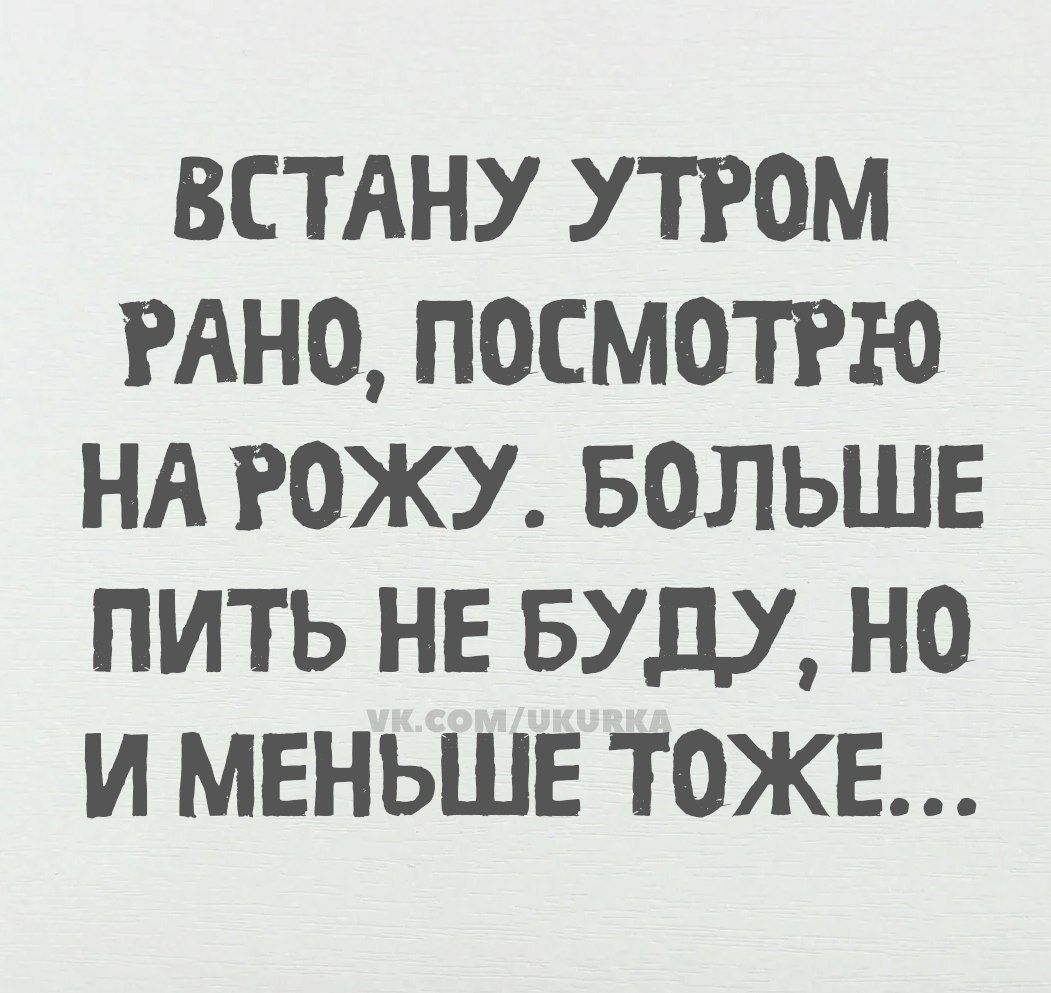 ВСТАНУ УТРОМ РАНО ПОСМОТРЮ НА РОЖУ БОЛЬШЕ ПИТЬ НЕ БУДУ НО И МЕНЬШЕ ТОЖЕ