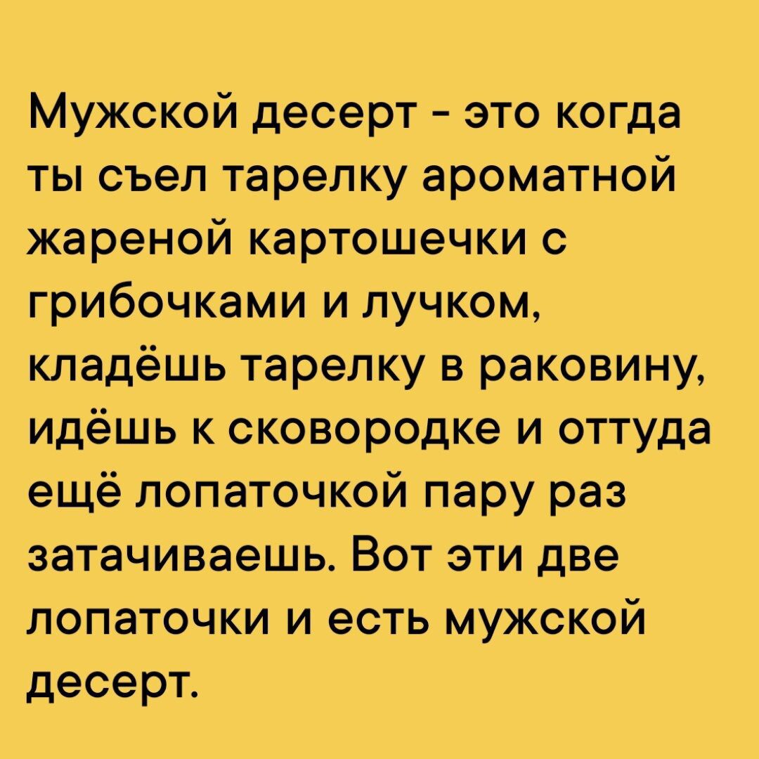 Мужской десерт это когда ты съел тарелку ароматной жареной картошечки с грибочками и лучком кладёшь тарелку в раковину идёшь к сковородке и оттуда ещё лопаточкой пару раз затачиваешь Вот эти две лопаточки и есть мужской десерт