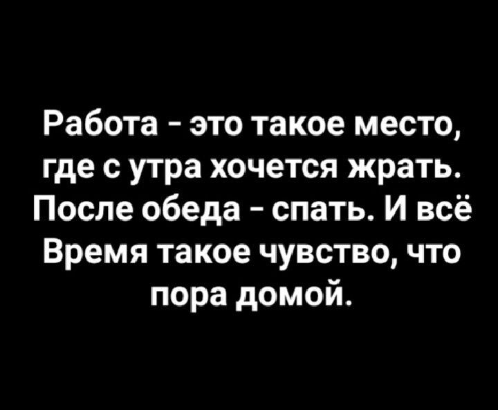 Работа это такое место где с утра хочется жрать После обеда спать И всё Время такое чувство что пора домой