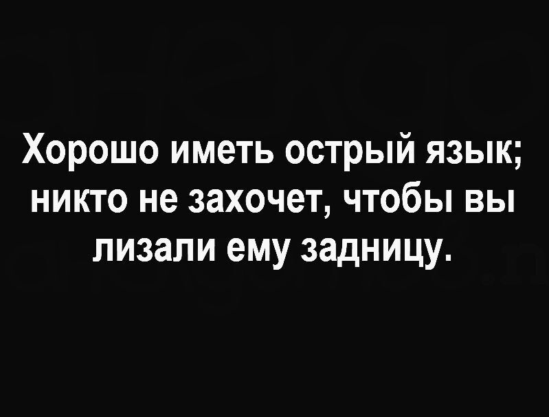 Хорошо иметь острый язык никто не захочет чтобы вы лизали ему задницу