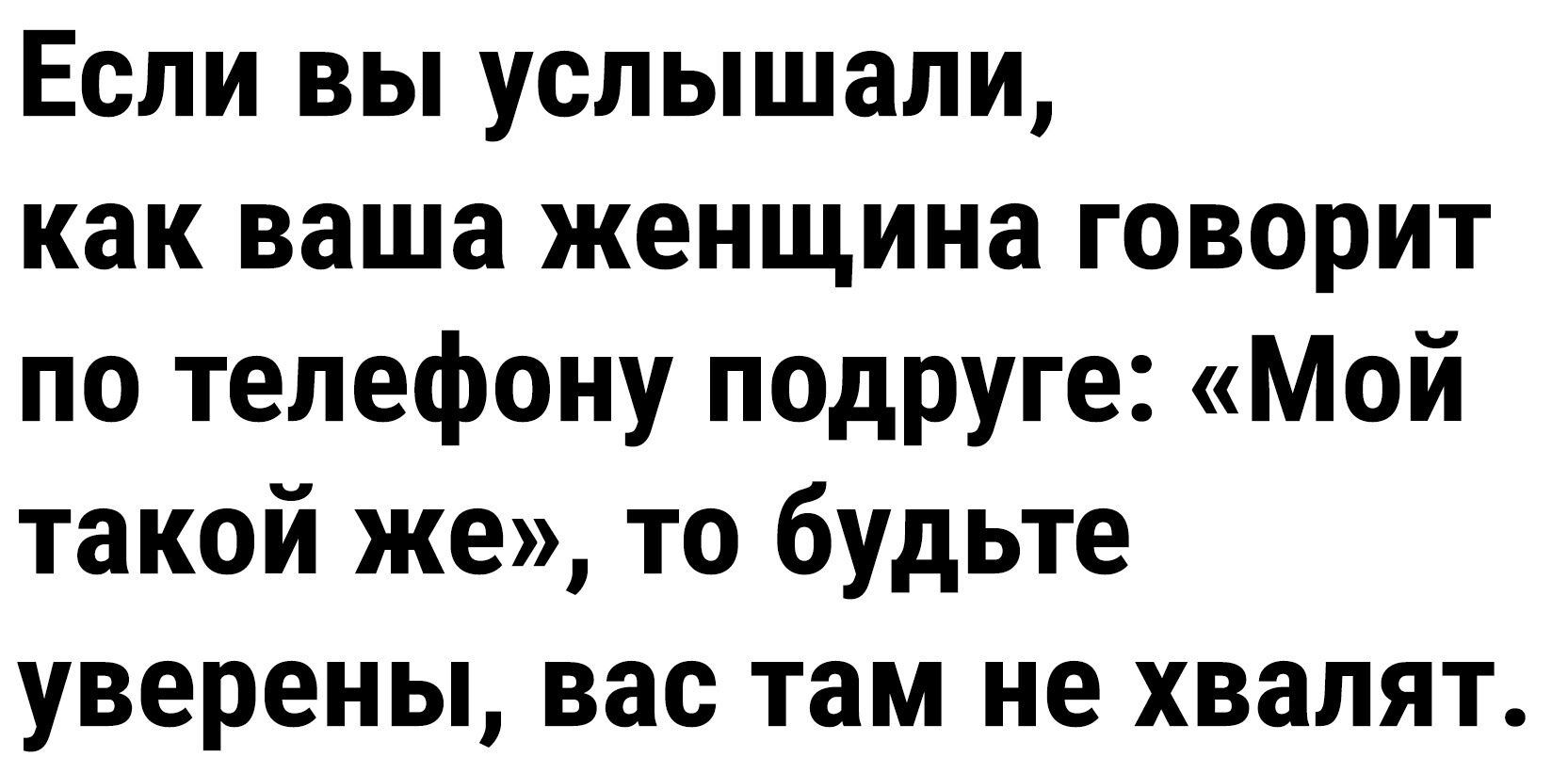 Если вы услышали как ваша женщина говорит по телефону подруге Мой такой же то будьте уверены вас там не хвалят