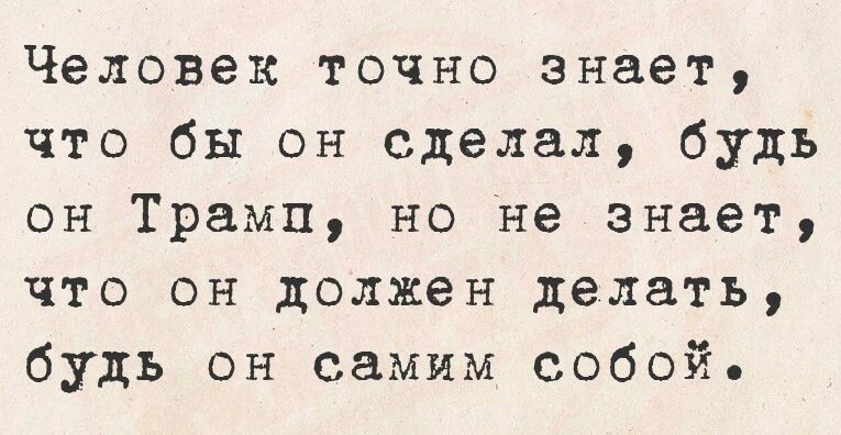 Человек точно знает что бы он сделал будь он Трамп но не знает что он должен делать будь он самим собой